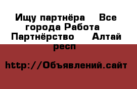 Ищу партнёра  - Все города Работа » Партнёрство   . Алтай респ.